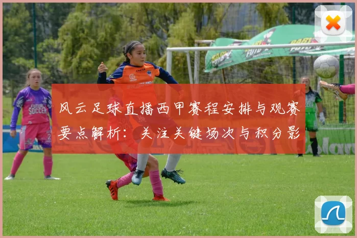 风云足球直播西甲赛程安排与观赛要点解析：关注关键场次与积分影响