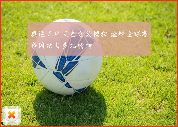 奥运五环五色含义揭秘 诠释全球赛事团结与多元精神