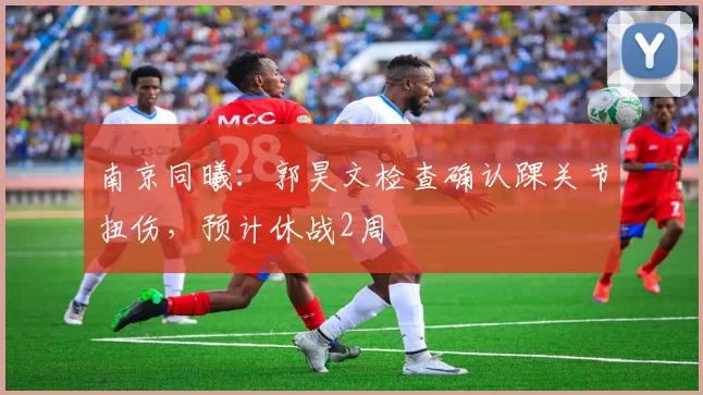 南京同曦：郭昊文检查确认踝关节扭伤，预计休战2周