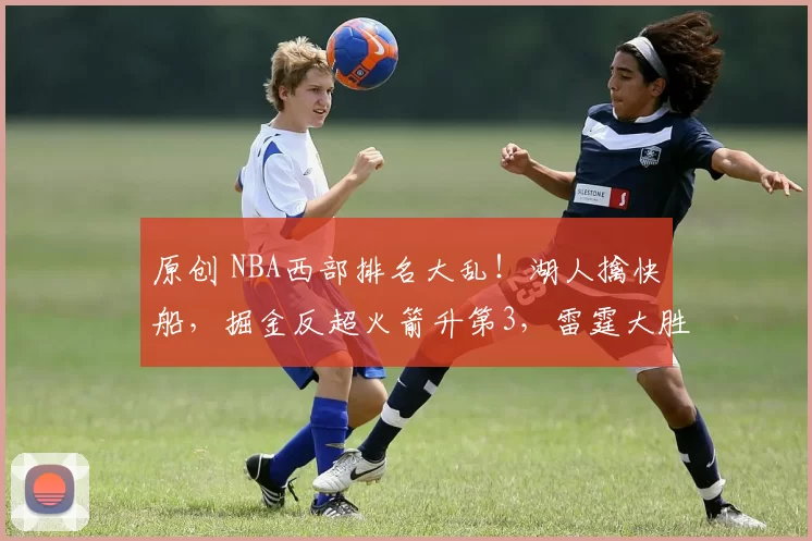 原创 NBA西部排名大乱！湖人擒快船，掘金反超火箭升第3，雷霆大胜！