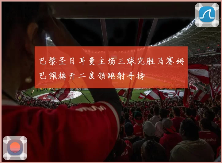 巴黎圣日耳曼主场三球完胜马赛姆巴佩梅开二度领跑射手榜