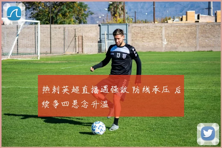 热刺英超直播遇强敌 防线承压 后续争四悬念升温