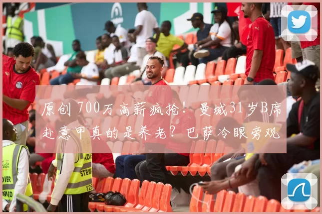 原创 700万高薪疯抢！曼城31岁B席赴意甲真的是养老？巴萨冷眼旁观