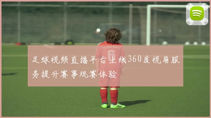 足球视频直播平台上线360度视角服务提升赛事观赛体验