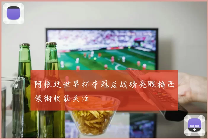 阿根廷世界杯夺冠后战绩亮眼梅西领衔收获关注