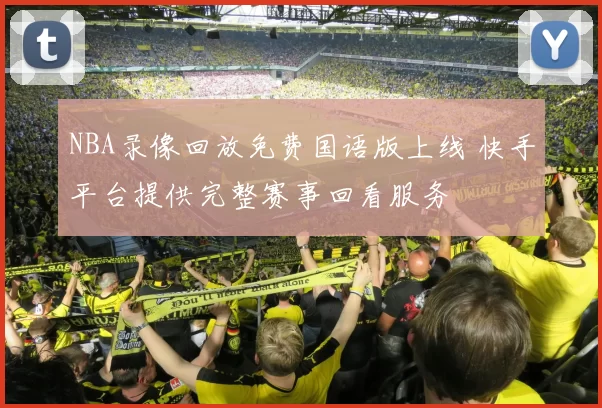 NBA录像回放免费国语版上线 快手平台提供完整赛事回看服务