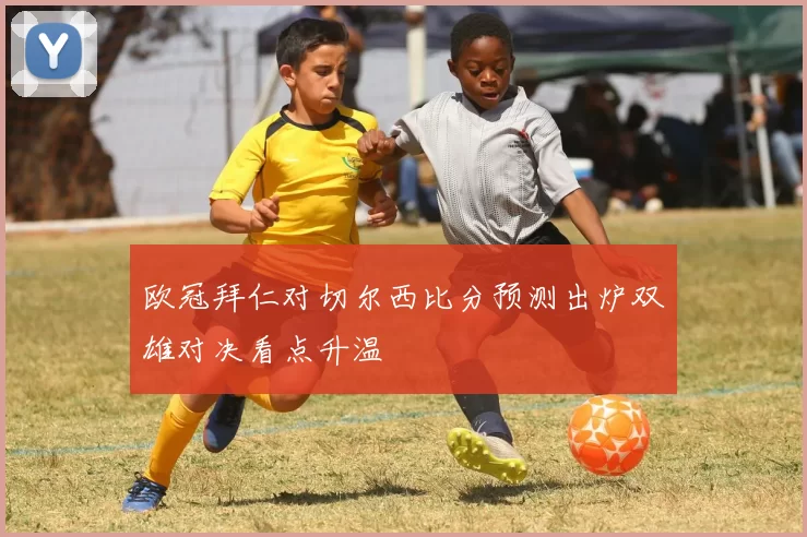 欧冠拜仁对切尔西比分预测出炉双雄对决看点升温