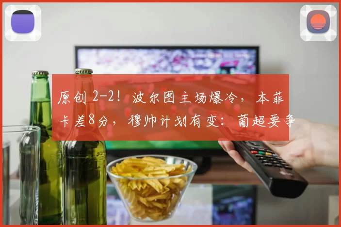 原创 2-2！波尔图主场爆冷，本菲卡差8分，穆帅计划有变：葡超要争冠