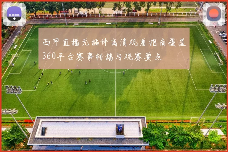 西甲直播无插件高清观看指南覆盖360平台赛事转播与观赛要点