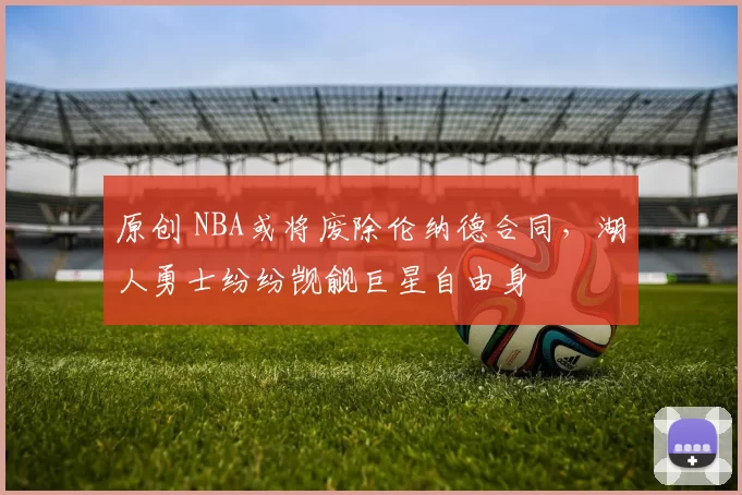 原创 NBA或将废除伦纳德合同，湖人勇士纷纷觊觎巨星自由身