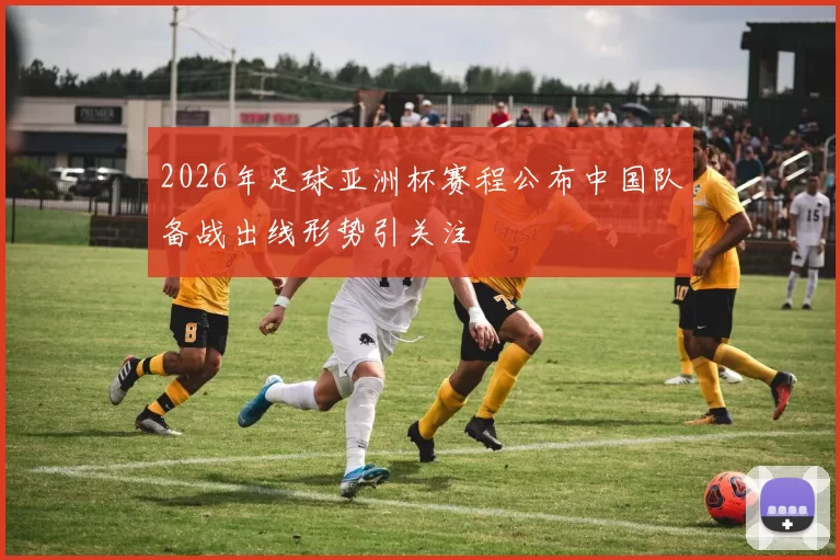 2026年足球亚洲杯赛程公布中国队备战出线形势引关注