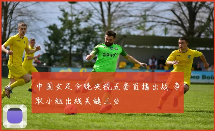 中国女足今晚央视五套直播出战 争取小组出线关键三分