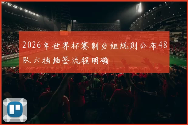 2026年世界杯赛制分组规则公布48队六档抽签流程明确