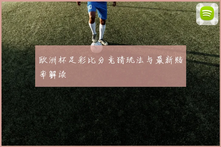 欧洲杯足彩比分竞猜玩法与最新赔率解读