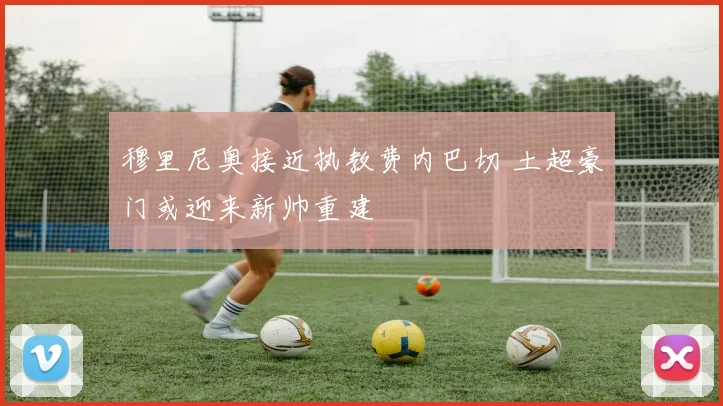 穆里尼奥接近执教费内巴切 土超豪门或迎来新帅重建
