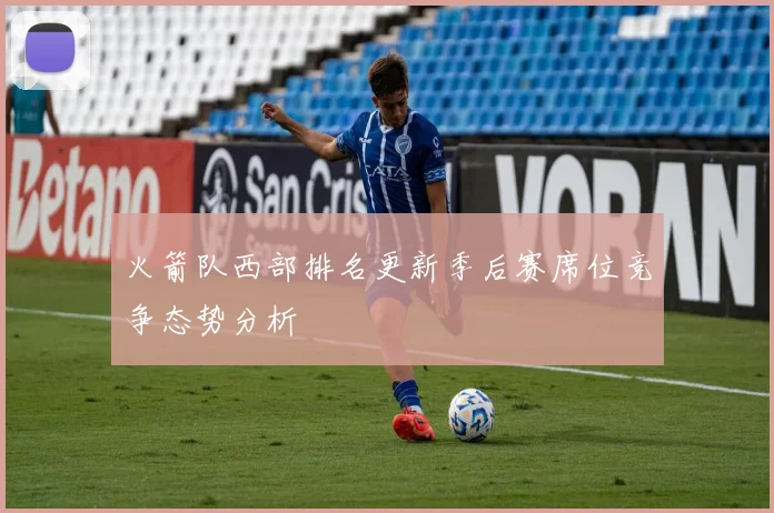 火箭队西部排名更新季后赛席位竞争态势分析