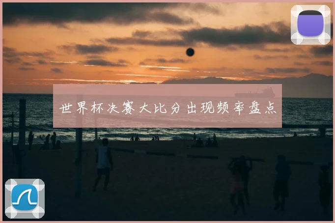 世界杯决赛大比分出现频率盘点