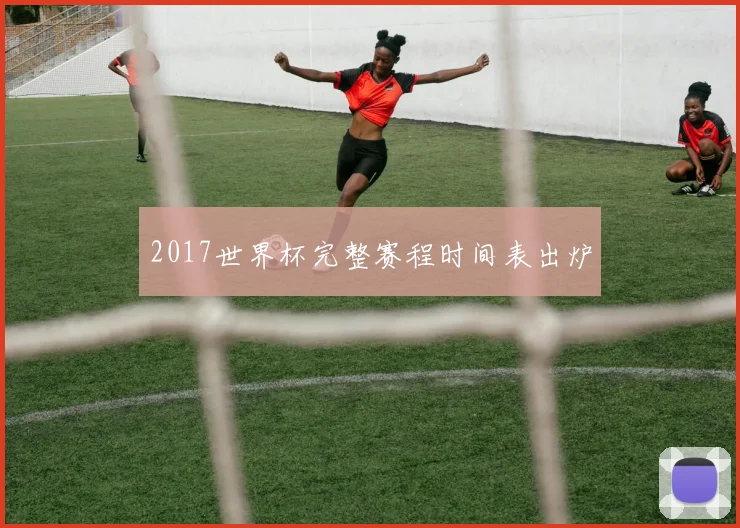 2017世界杯完整赛程时间表出炉