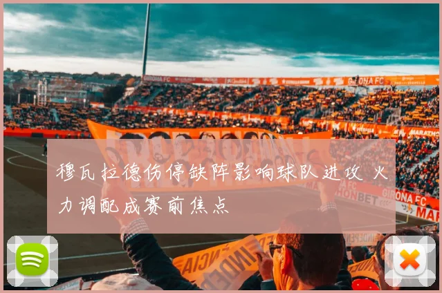 穆瓦拉德伤停缺阵影响球队进攻 火力调配成赛前焦点