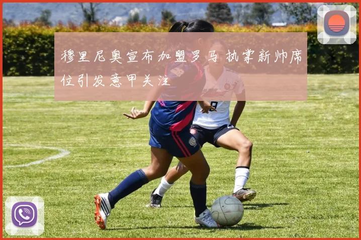 穆里尼奥宣布加盟罗马 执掌新帅席位引发意甲关注